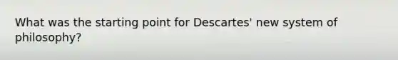 What was the starting point for Descartes' new system of philosophy?