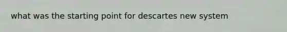 what was the starting point for descartes new system