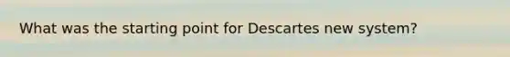 What was the starting point for Descartes new system?