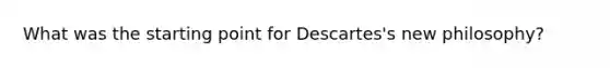 What was the starting point for Descartes's new philosophy?