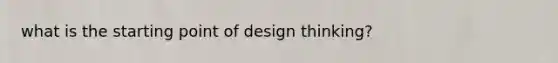 what is the starting point of design thinking?