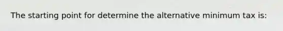 The starting point for determine the alternative minimum tax is: