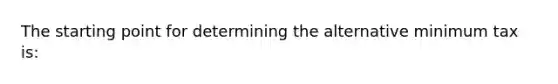 The starting point for determining the alternative minimum tax is: