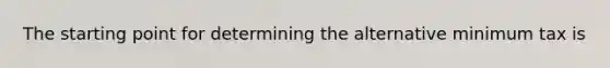 The starting point for determining the alternative minimum tax is