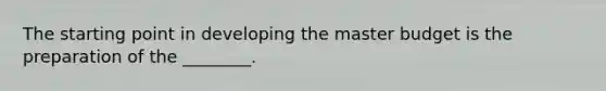 The starting point in developing the master budget is the preparation of the ________.