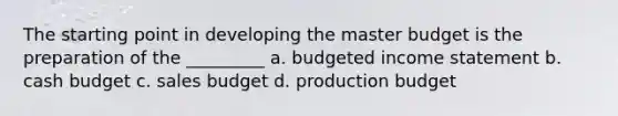 The starting point in developing the master budget is the preparation of the _________ a. budgeted income statement b. cash budget c. sales budget d. production budget