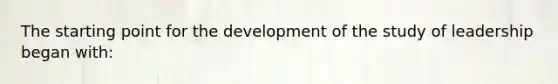 The starting point for the development of the study of leadership began with: