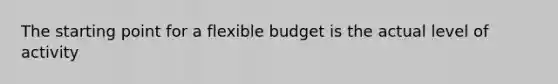 The starting point for a flexible budget is the actual level of activity