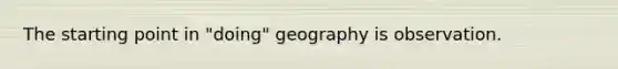 The starting point in "doing" geography is observation.