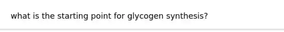 what is the starting point for glycogen synthesis?