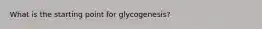 What is the starting point for glycogenesis?