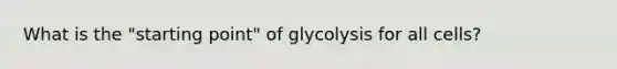 What is the "starting point" of glycolysis for all cells?