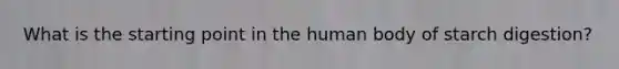 What is the starting point in the human body of starch digestion?