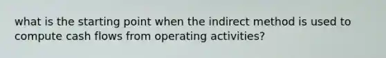 what is the starting point when the indirect method is used to compute cash flows from operating activities?