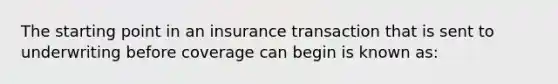 The starting point in an insurance transaction that is sent to underwriting before coverage can begin is known as: