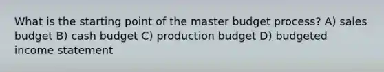 What is the starting point of the master budget​ process? A) sales budget B) cash budget C) production budget D) budgeted income statement