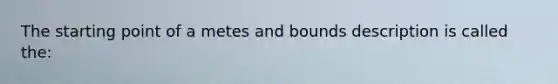 The starting point of a metes and bounds description is called the: