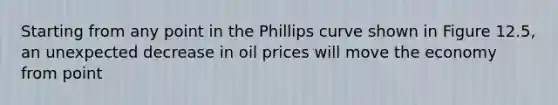 Starting from any point in the Phillips curve shown in Figure 12.5, an unexpected decrease in oil prices will move the economy from point