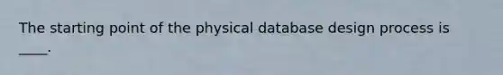 The starting point of the physical database design process is ____.