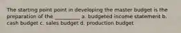 The starting point point in developing the master budget is the preparation of the __________ a. budgeted income statement b. cash budget c. sales budget d. production budget