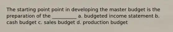 The starting point point in developing the master budget is the preparation of the __________ a. budgeted income statement b. cash budget c. sales budget d. production budget