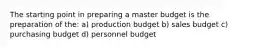 The starting point in preparing a master budget is the preparation of the: a) production budget b) sales budget c) purchasing budget d) personnel budget