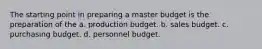 The starting point in preparing a master budget is the preparation of the a. production budget. b. sales budget. c. purchasing budget. d. personnel budget.