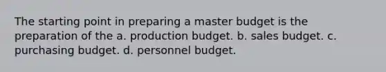 The starting point in preparing a master budget is the preparation of the a. production budget. b. sales budget. c. purchasing budget. d. personnel budget.