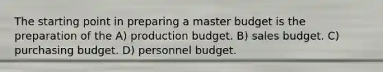 The starting point in preparing a master budget is the preparation of the A) production budget. B) sales budget. C) purchasing budget. D) personnel budget.