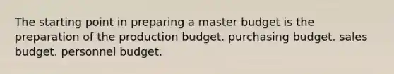 The starting point in preparing a master budget is the preparation of the production budget. purchasing budget. sales budget. personnel budget.