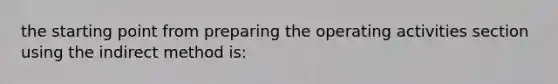 the starting point from preparing the operating activities section using the indirect method is: