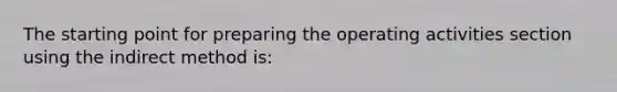 The starting point for preparing the operating activities section using the indirect method is: