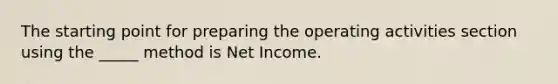 The starting point for preparing the operating activities section using the _____ method is Net Income.