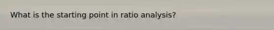 What is the starting point in <a href='https://www.questionai.com/knowledge/kJSGp0yYmF-ratio-analysis' class='anchor-knowledge'>ratio analysis</a>?