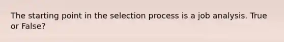 The starting point in the selection process is a job analysis. True or False?