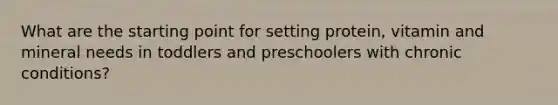 What are the starting point for setting protein, vitamin and mineral needs in toddlers and preschoolers with chronic conditions?