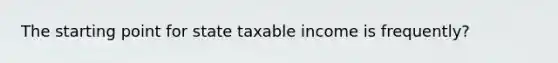 The starting point for state taxable income is frequently?