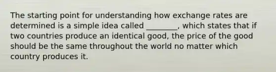 The starting point for understanding how exchange rates are determined is a simple idea called ________, which states that if two countries produce an identical good, the price of the good should be the same throughout the world no matter which country produces it.