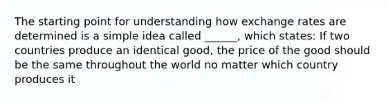 The starting point for understanding how exchange rates are determined is a simple idea called ______, which states: If two countries produce an identical good, the price of the good should be the same throughout the world no matter which country produces it