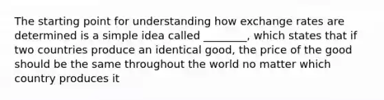 The starting point for understanding how exchange rates are determined is a simple idea called ________, which states that if two countries produce an identical good, the price of the good should be the same throughout the world no matter which country produces it