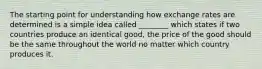 The starting point for understanding how exchange rates are determined is a simple idea called ________ which states if two countries produce an identical good, the price of the good should be the same throughout the world no matter which country produces it.