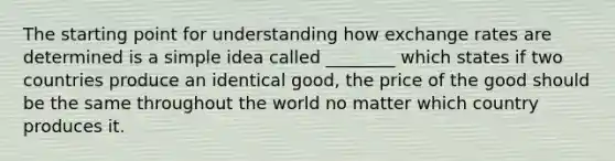 The starting point for understanding how exchange rates are determined is a simple idea called ________ which states if two countries produce an identical good, the price of the good should be the same throughout the world no matter which country produces it.