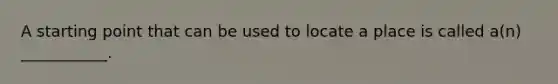 A starting point that can be used to locate a place is called a(n) ___________.