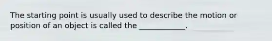 The starting point is usually used to describe the motion or position of an object is called the ____________.
