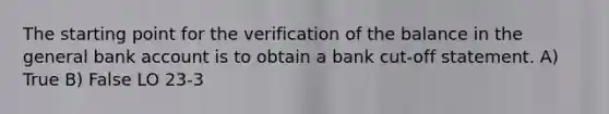 The starting point for the verification of the balance in the general bank account is to obtain a bank cut-off statement. A) True B) False LO 23-3