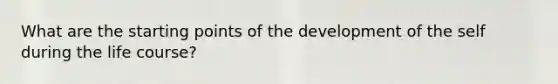 What are the starting points of the development of the self during the life course?