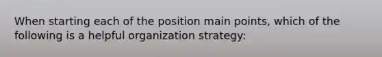 When starting each of the position main points, which of the following is a helpful organization strategy: