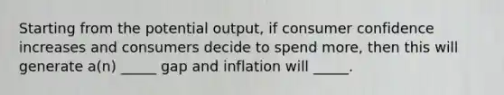 Starting from the potential output, if consumer confidence increases and consumers decide to spend more, then this will generate a(n) _____ gap and inflation will _____.