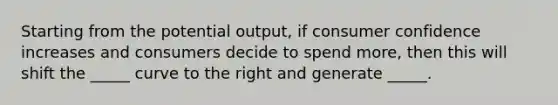 Starting from the potential output, if consumer confidence increases and consumers decide to spend more, then this will shift the _____ curve to the right and generate _____.