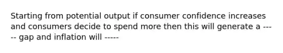 Starting from potential output if consumer confidence increases and consumers decide to spend more then this will generate a ----- gap and inflation will -----